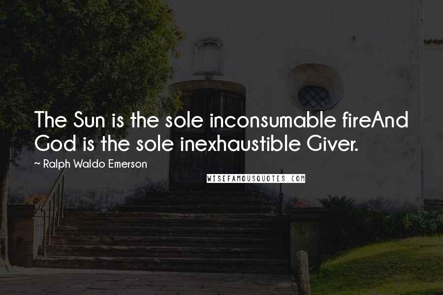 Ralph Waldo Emerson Quotes: The Sun is the sole inconsumable fireAnd God is the sole inexhaustible Giver.