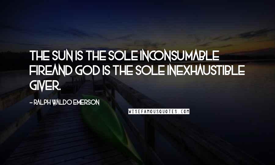 Ralph Waldo Emerson Quotes: The Sun is the sole inconsumable fireAnd God is the sole inexhaustible Giver.