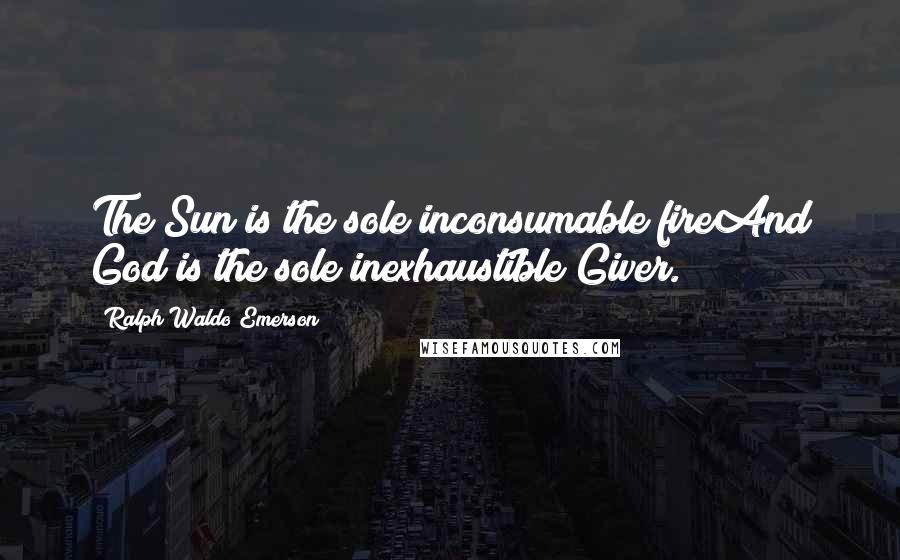 Ralph Waldo Emerson Quotes: The Sun is the sole inconsumable fireAnd God is the sole inexhaustible Giver.