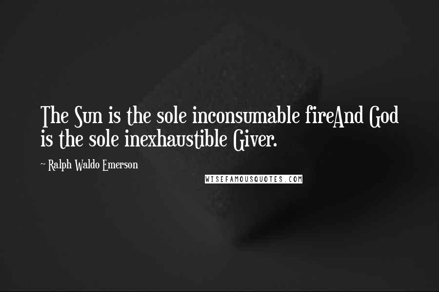 Ralph Waldo Emerson Quotes: The Sun is the sole inconsumable fireAnd God is the sole inexhaustible Giver.