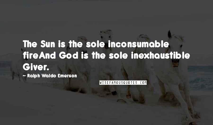 Ralph Waldo Emerson Quotes: The Sun is the sole inconsumable fireAnd God is the sole inexhaustible Giver.