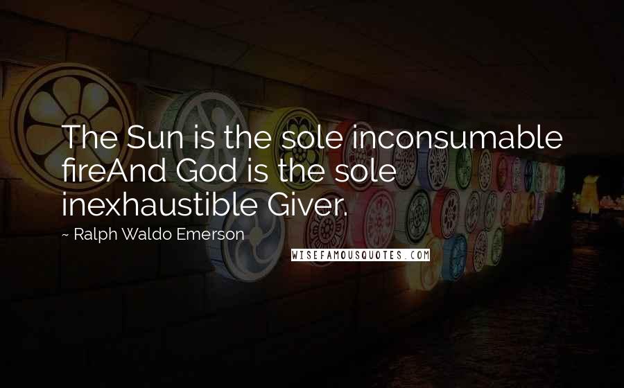 Ralph Waldo Emerson Quotes: The Sun is the sole inconsumable fireAnd God is the sole inexhaustible Giver.