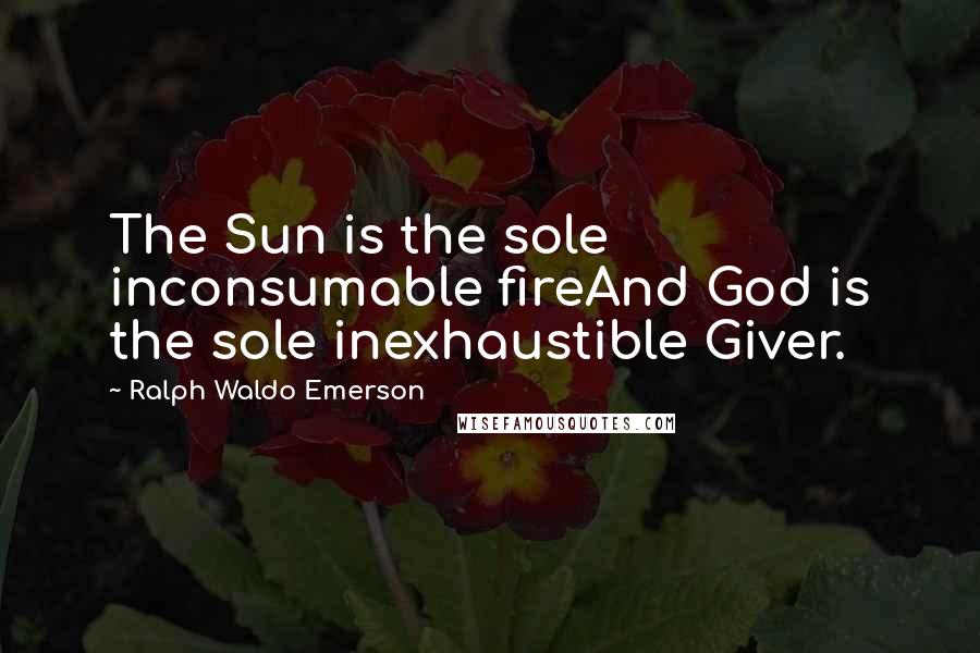 Ralph Waldo Emerson Quotes: The Sun is the sole inconsumable fireAnd God is the sole inexhaustible Giver.