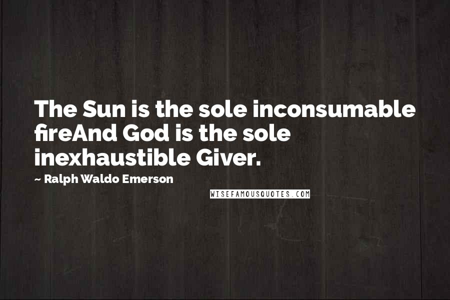 Ralph Waldo Emerson Quotes: The Sun is the sole inconsumable fireAnd God is the sole inexhaustible Giver.