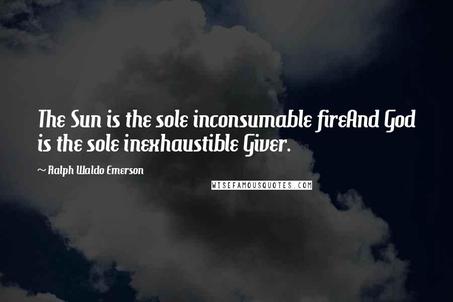 Ralph Waldo Emerson Quotes: The Sun is the sole inconsumable fireAnd God is the sole inexhaustible Giver.