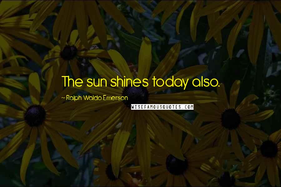 Ralph Waldo Emerson Quotes: The sun shines today also.