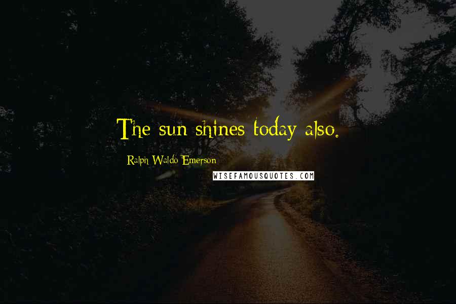 Ralph Waldo Emerson Quotes: The sun shines today also.