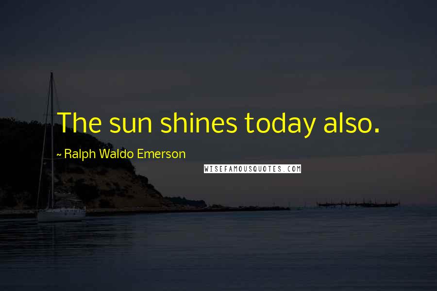 Ralph Waldo Emerson Quotes: The sun shines today also.