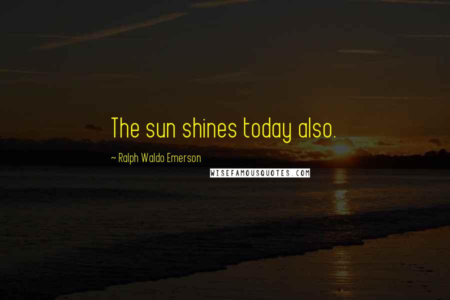 Ralph Waldo Emerson Quotes: The sun shines today also.