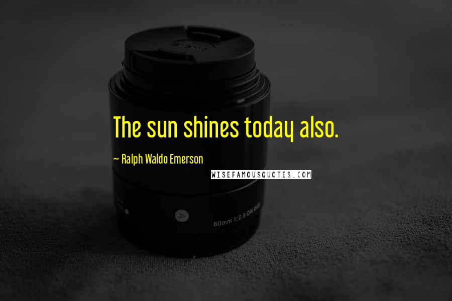 Ralph Waldo Emerson Quotes: The sun shines today also.