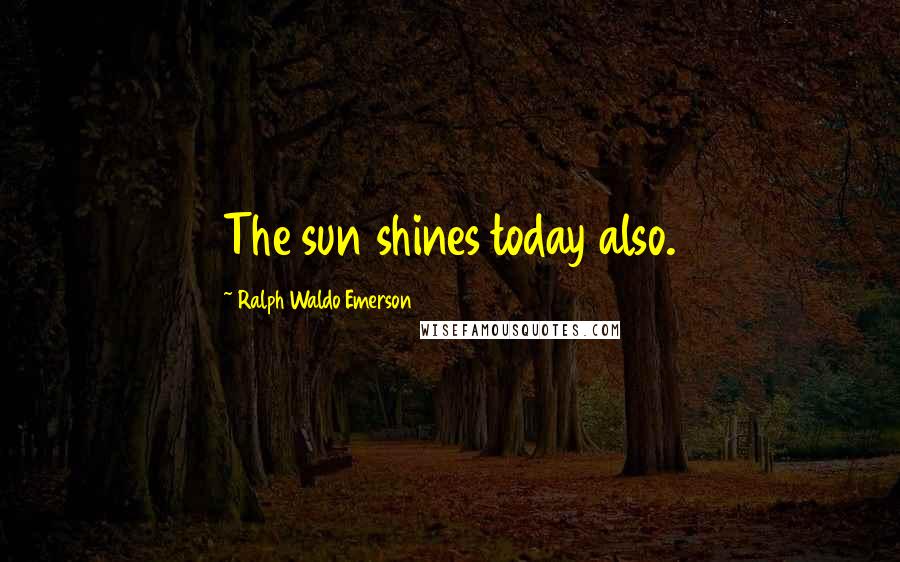 Ralph Waldo Emerson Quotes: The sun shines today also.