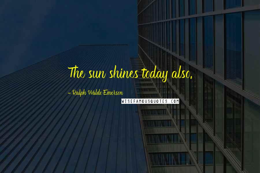 Ralph Waldo Emerson Quotes: The sun shines today also.