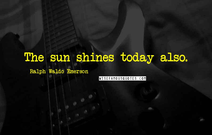 Ralph Waldo Emerson Quotes: The sun shines today also.