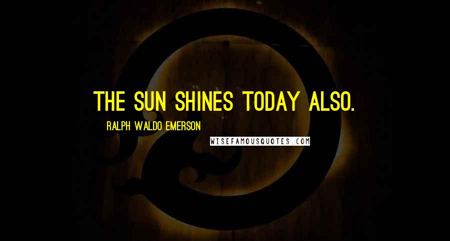 Ralph Waldo Emerson Quotes: The sun shines today also.