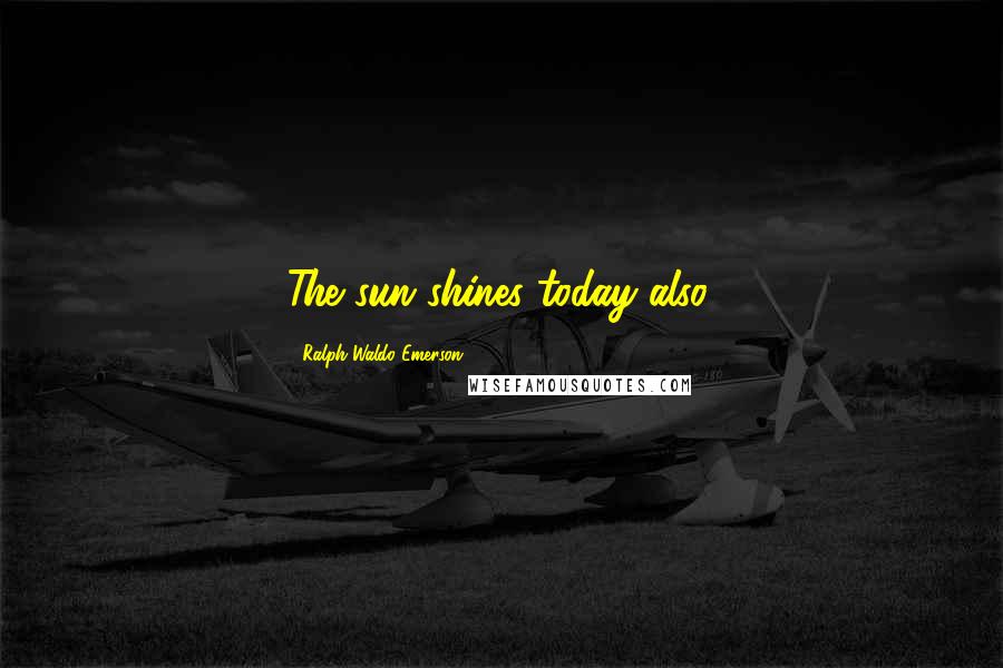 Ralph Waldo Emerson Quotes: The sun shines today also.