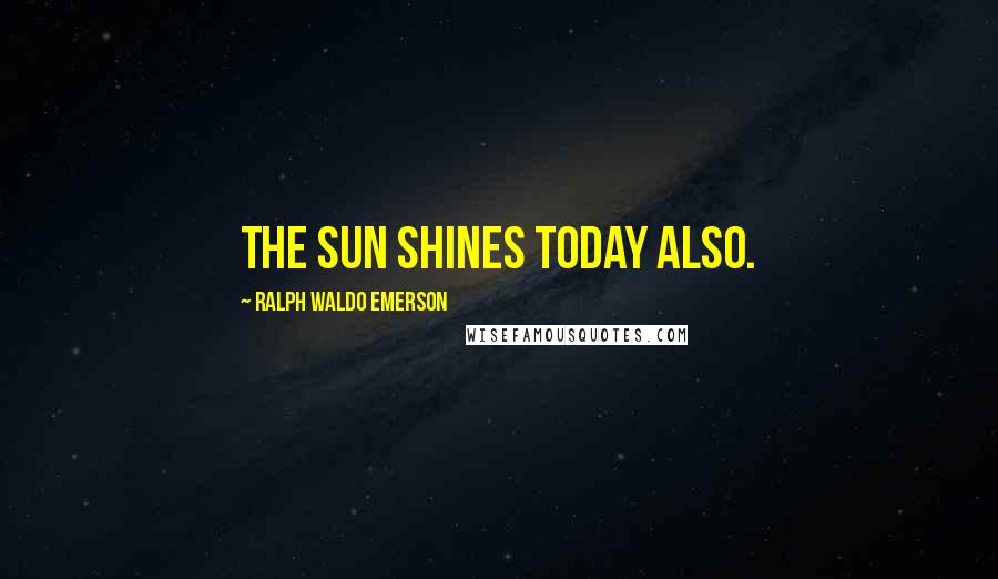 Ralph Waldo Emerson Quotes: The sun shines today also.