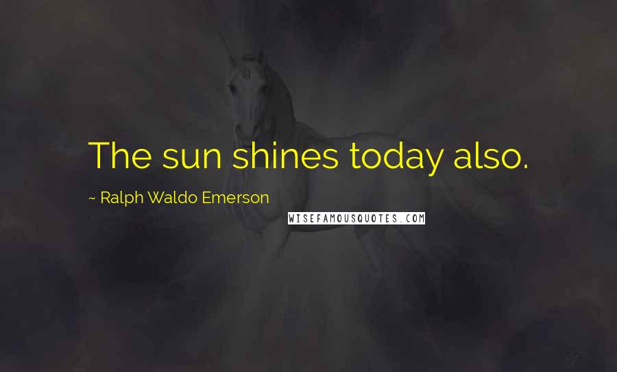 Ralph Waldo Emerson Quotes: The sun shines today also.