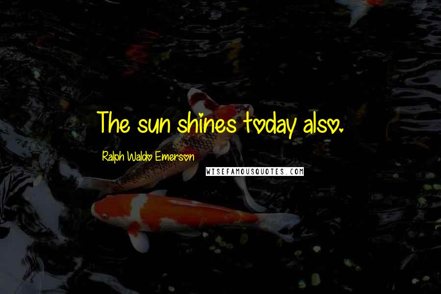 Ralph Waldo Emerson Quotes: The sun shines today also.