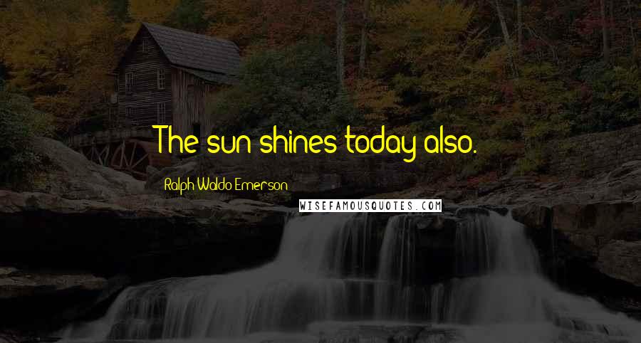 Ralph Waldo Emerson Quotes: The sun shines today also.