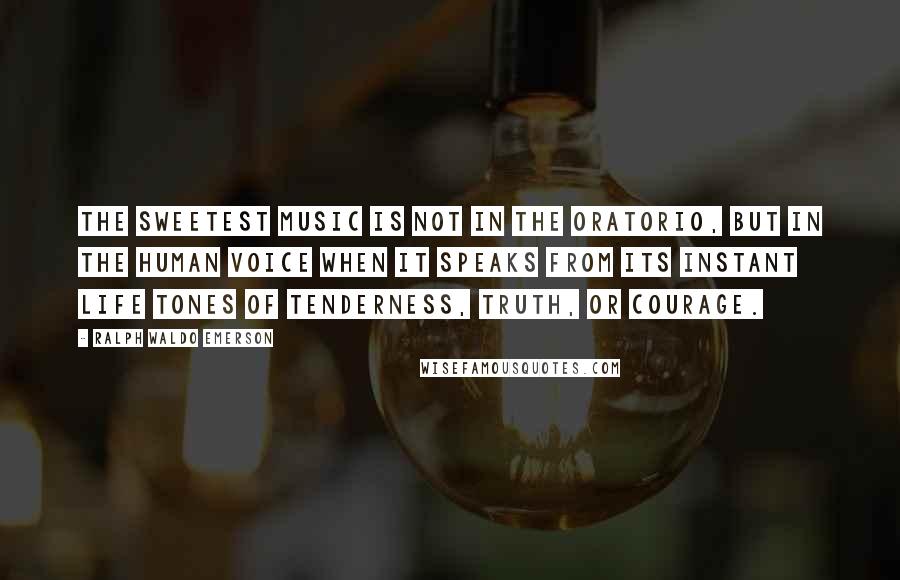 Ralph Waldo Emerson Quotes: The sweetest music is not in the oratorio, but in the human voice when it speaks from its instant life tones of tenderness, truth, or courage.