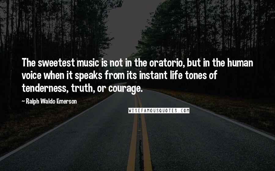 Ralph Waldo Emerson Quotes: The sweetest music is not in the oratorio, but in the human voice when it speaks from its instant life tones of tenderness, truth, or courage.