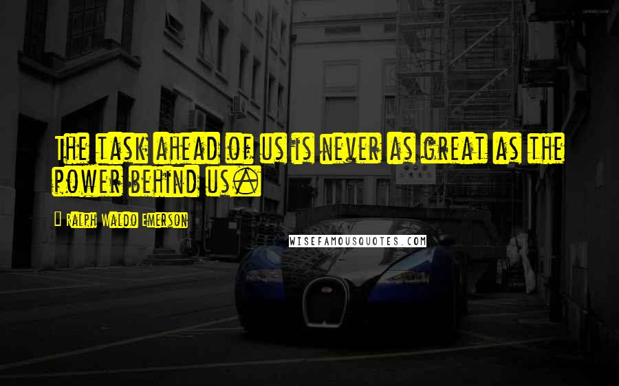 Ralph Waldo Emerson Quotes: The task ahead of us is never as great as the power behind us.