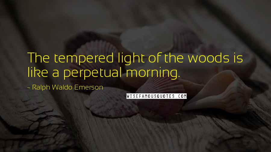 Ralph Waldo Emerson Quotes: The tempered light of the woods is like a perpetual morning.