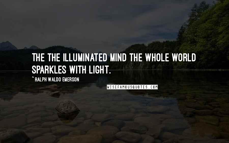 Ralph Waldo Emerson Quotes: The the illuminated mind the whole world sparkles with light.