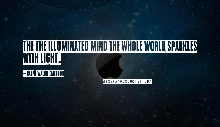 Ralph Waldo Emerson Quotes: The the illuminated mind the whole world sparkles with light.