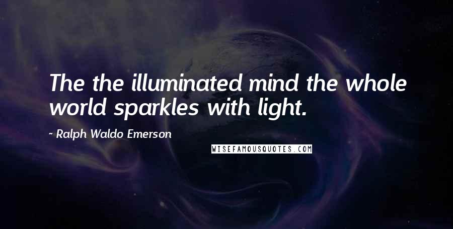 Ralph Waldo Emerson Quotes: The the illuminated mind the whole world sparkles with light.