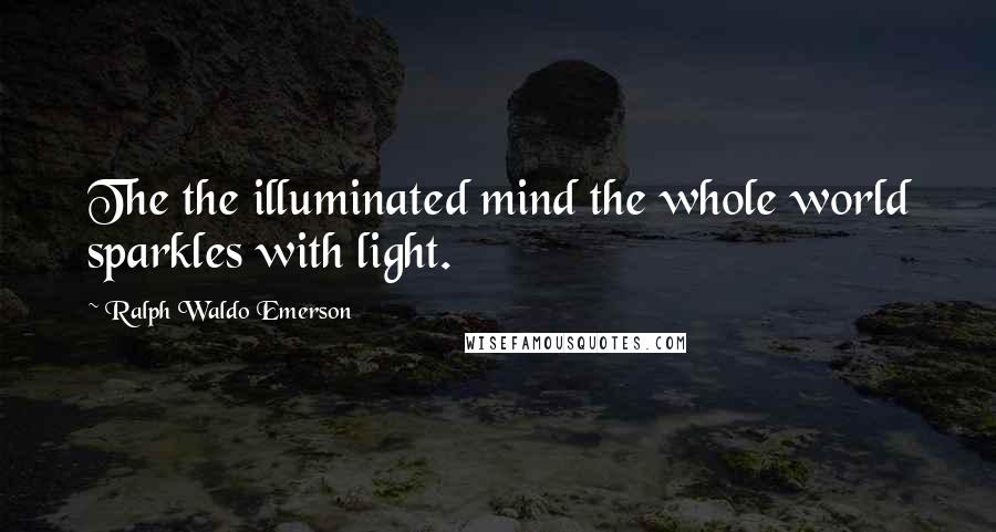 Ralph Waldo Emerson Quotes: The the illuminated mind the whole world sparkles with light.