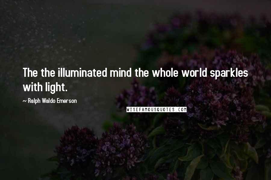 Ralph Waldo Emerson Quotes: The the illuminated mind the whole world sparkles with light.