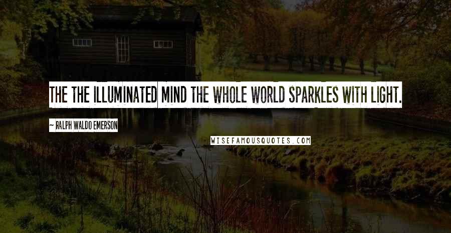 Ralph Waldo Emerson Quotes: The the illuminated mind the whole world sparkles with light.