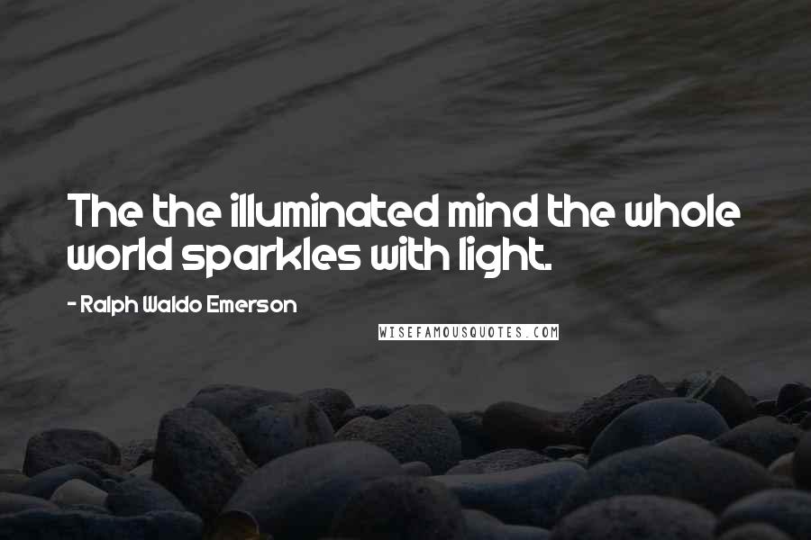 Ralph Waldo Emerson Quotes: The the illuminated mind the whole world sparkles with light.