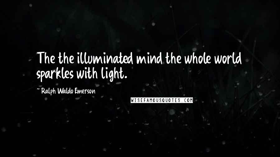 Ralph Waldo Emerson Quotes: The the illuminated mind the whole world sparkles with light.