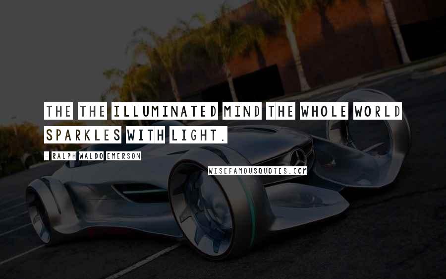 Ralph Waldo Emerson Quotes: The the illuminated mind the whole world sparkles with light.