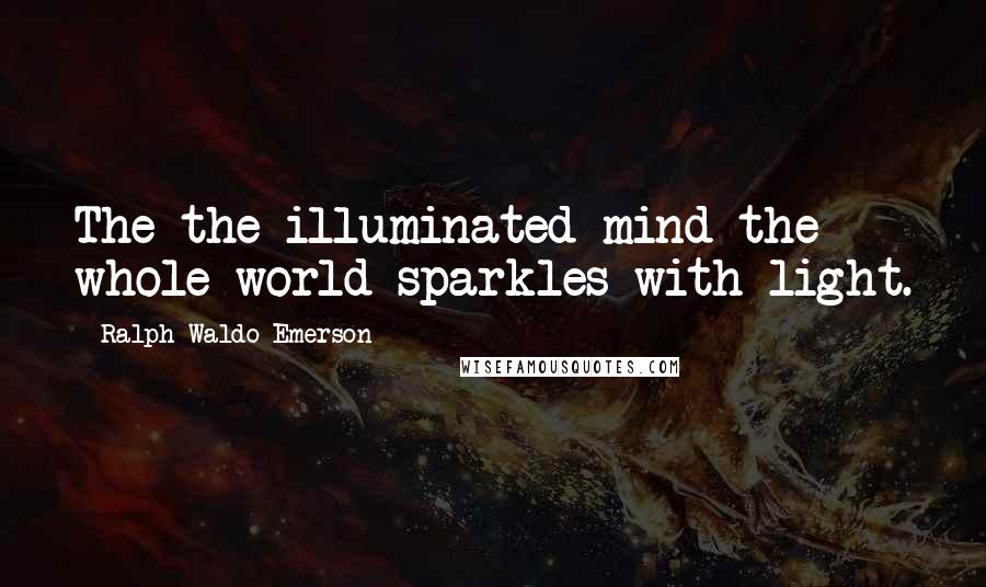 Ralph Waldo Emerson Quotes: The the illuminated mind the whole world sparkles with light.