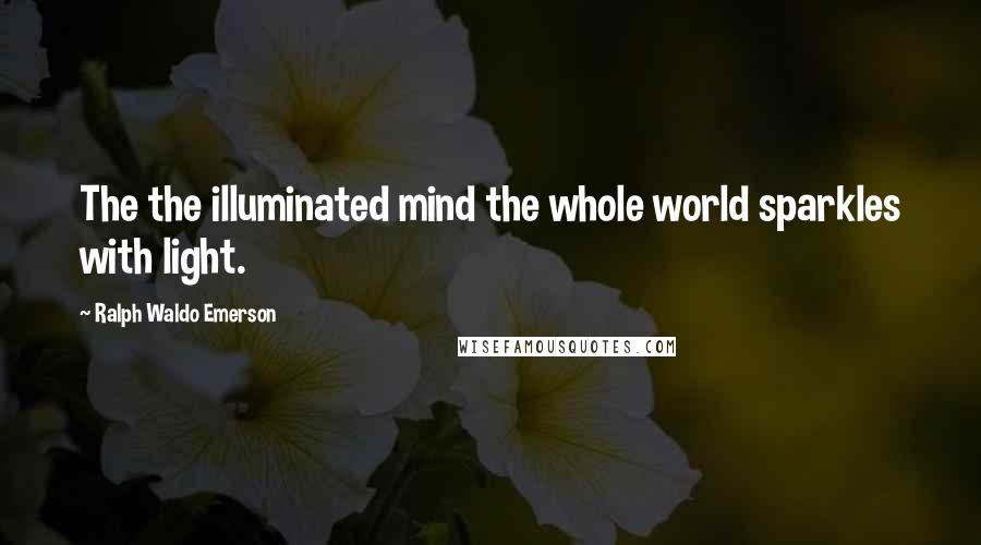 Ralph Waldo Emerson Quotes: The the illuminated mind the whole world sparkles with light.