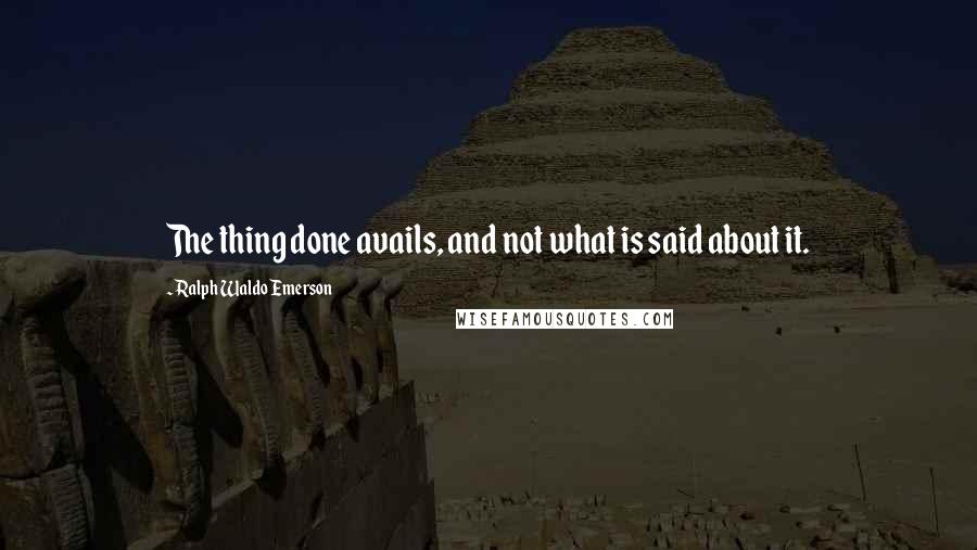 Ralph Waldo Emerson Quotes: The thing done avails, and not what is said about it.