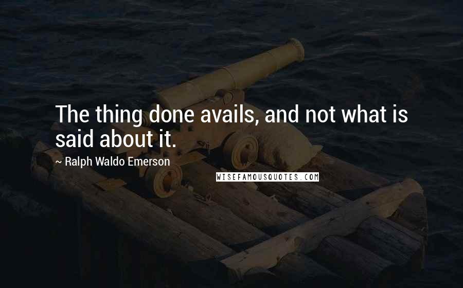 Ralph Waldo Emerson Quotes: The thing done avails, and not what is said about it.