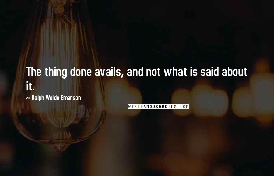 Ralph Waldo Emerson Quotes: The thing done avails, and not what is said about it.