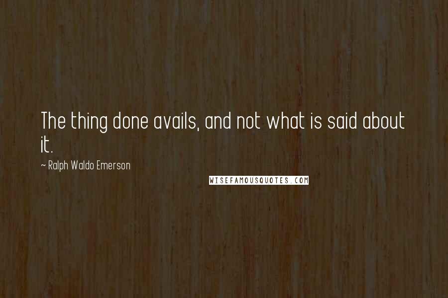 Ralph Waldo Emerson Quotes: The thing done avails, and not what is said about it.