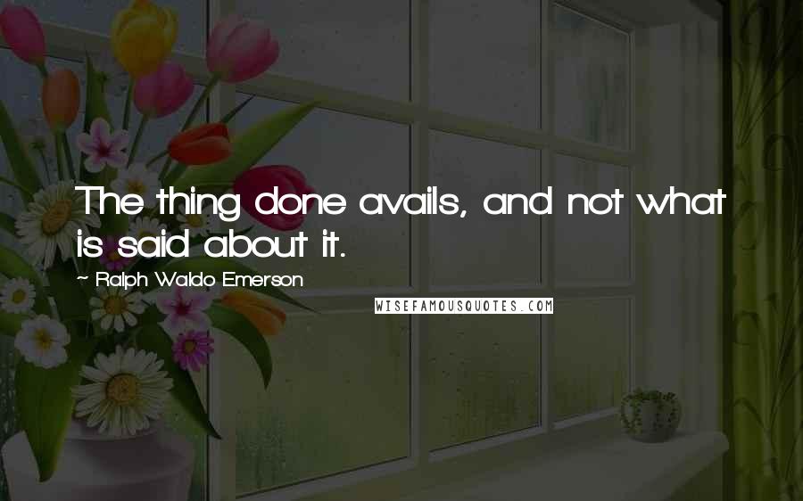 Ralph Waldo Emerson Quotes: The thing done avails, and not what is said about it.