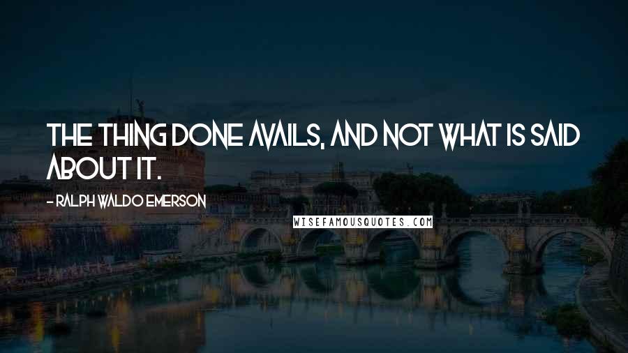Ralph Waldo Emerson Quotes: The thing done avails, and not what is said about it.