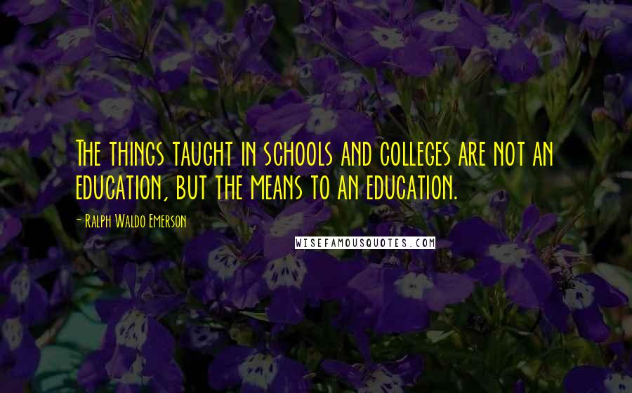 Ralph Waldo Emerson Quotes: The things taught in schools and colleges are not an education, but the means to an education.
