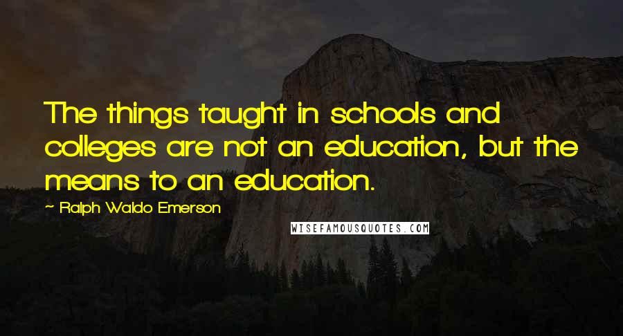 Ralph Waldo Emerson Quotes: The things taught in schools and colleges are not an education, but the means to an education.