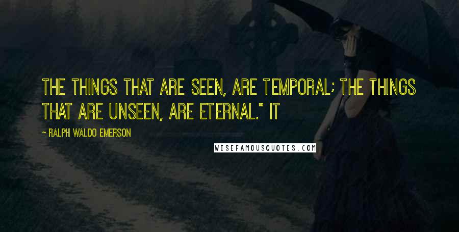 Ralph Waldo Emerson Quotes: The things that are seen, are temporal; the things that are unseen, are eternal." It
