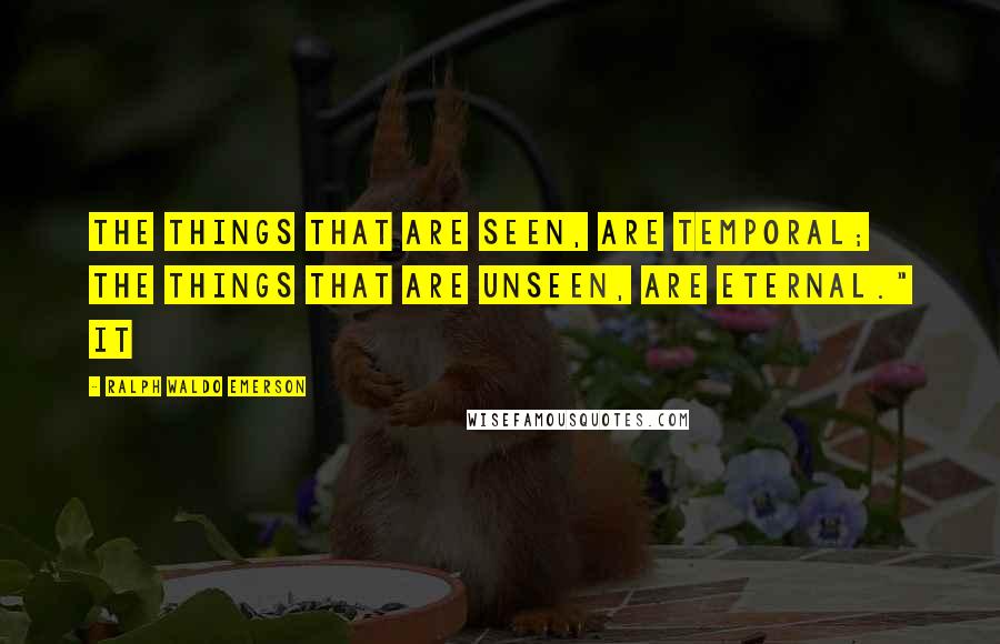 Ralph Waldo Emerson Quotes: The things that are seen, are temporal; the things that are unseen, are eternal." It