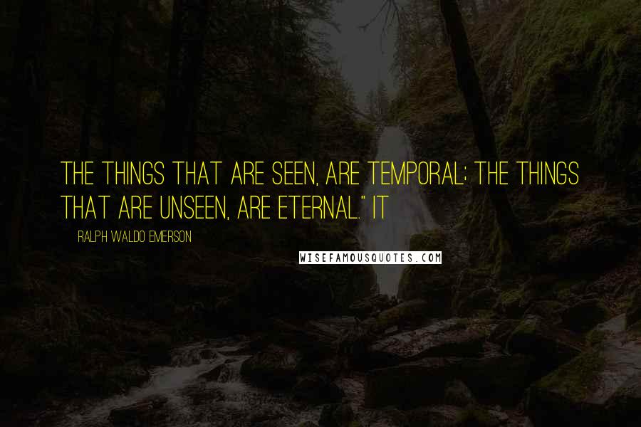 Ralph Waldo Emerson Quotes: The things that are seen, are temporal; the things that are unseen, are eternal." It