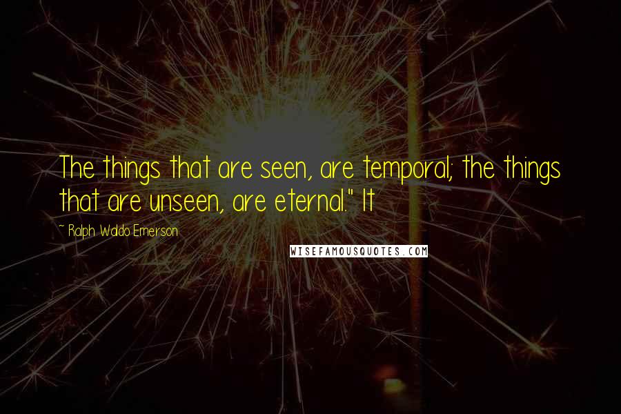 Ralph Waldo Emerson Quotes: The things that are seen, are temporal; the things that are unseen, are eternal." It